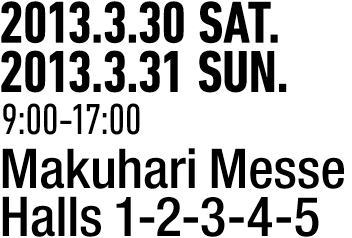 2013.3.30 SAT.
2013.3.31 SUN.
9:00-17:00
Makuhari Messe