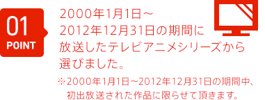 選んでいただくのは2000年1月1日～2012年12月31日の期間に放送したテレビアニメシリーズに限定させていただきます。