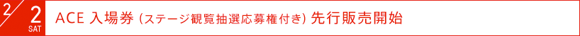 2012年2月2日（土）：ACE入場券（ステージ観覧抽選応募権付き）先行発売開始