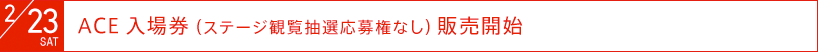 2012年2月23日（土）：ACE入場券（ステージ観覧抽選応募権なし）発売開始